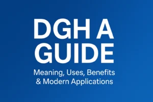 DGH A Guide: Meaning, Uses, Benefits & Modern Applications